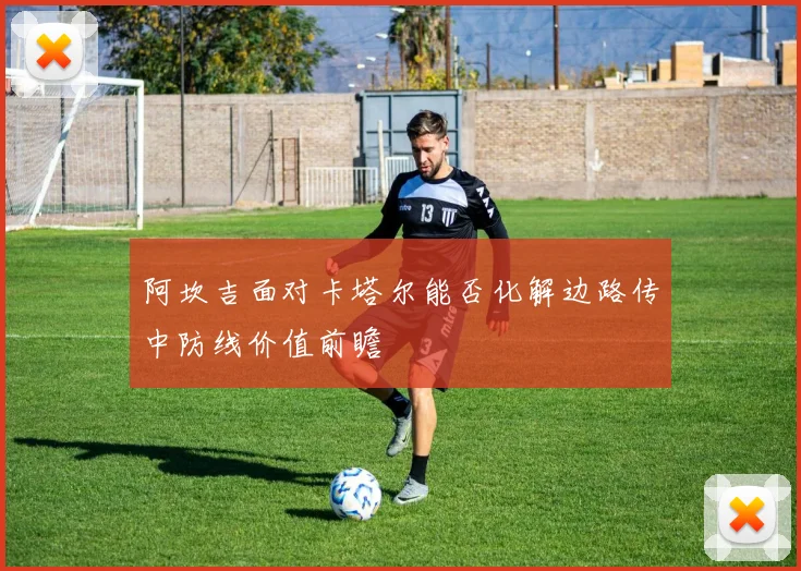 阿坎吉面对卡塔尔能否化解边路传中防线价值前瞻
