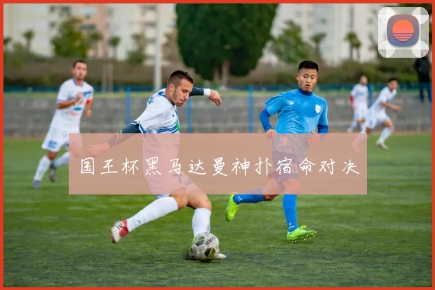 国王杯黑马达曼神扑宿命对决