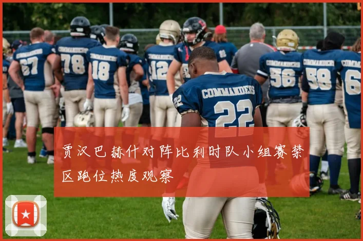 贾汉巴赫什对阵比利时队小组赛禁区跑位热度观察