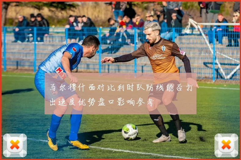 马尔穆什面对比利时队防线能否打出速度优势盘口影响参考