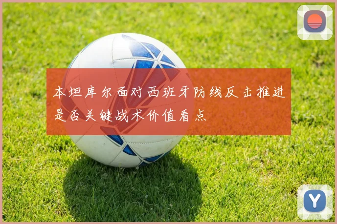 本坦库尔面对西班牙防线反击推进是否关键战术价值看点