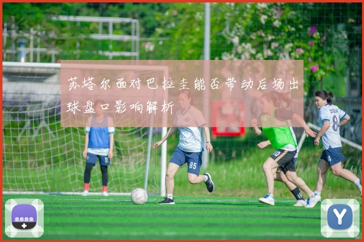 苏塔尔面对巴拉圭能否带动后场出球盘口影响解析
