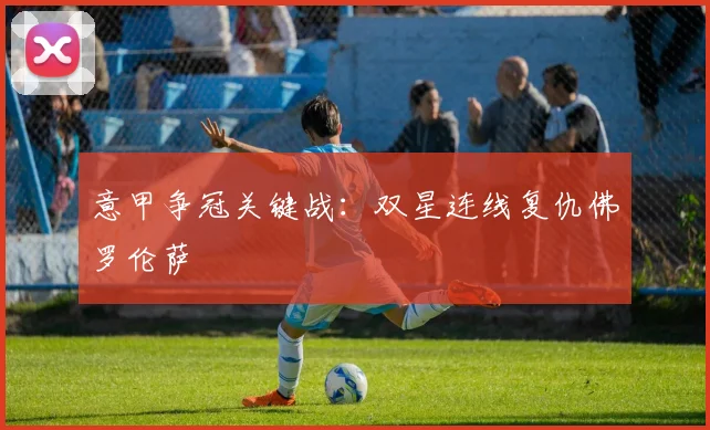 意甲争冠关键战：双星连线复仇佛罗伦萨
