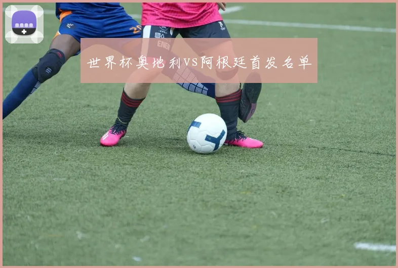 世界杯奥地利vs阿根廷首发名单
