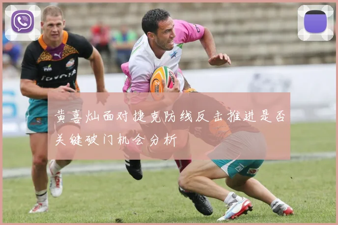 黄喜灿面对捷克防线反击推进是否关键破门机会分析