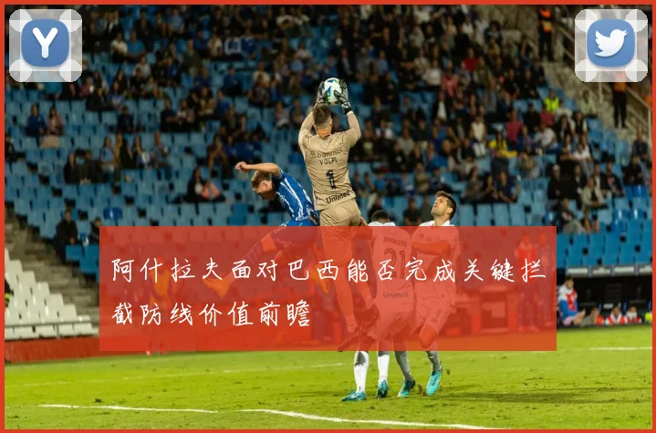 阿什拉夫面对巴西能否完成关键拦截防线价值前瞻