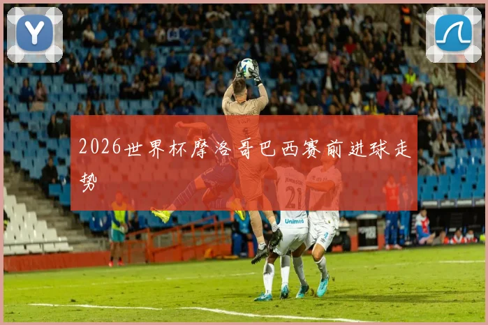 2026世界杯摩洛哥巴西赛前进球走势