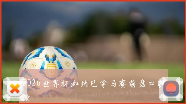 2026世界杯加纳巴拿马赛前盘口解读