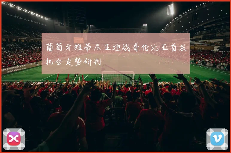 葡萄牙维蒂尼亚迎战哥伦比亚首发机会走势研判
