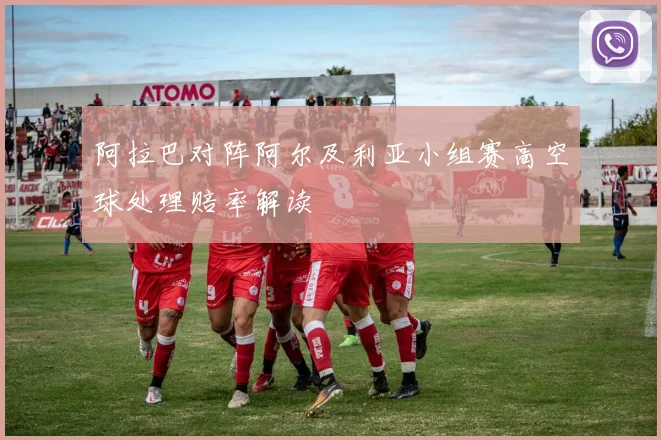 阿拉巴对阵阿尔及利亚小组赛高空球处理赔率解读