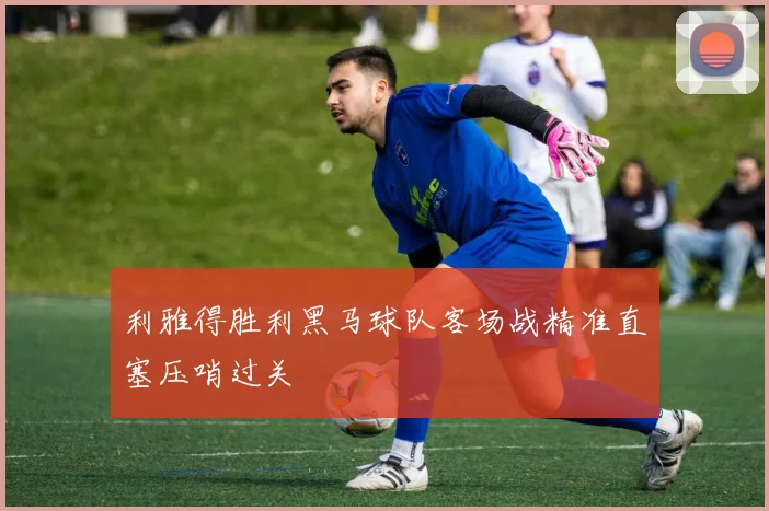 利雅得胜利黑马球队客场战精准直塞压哨过关