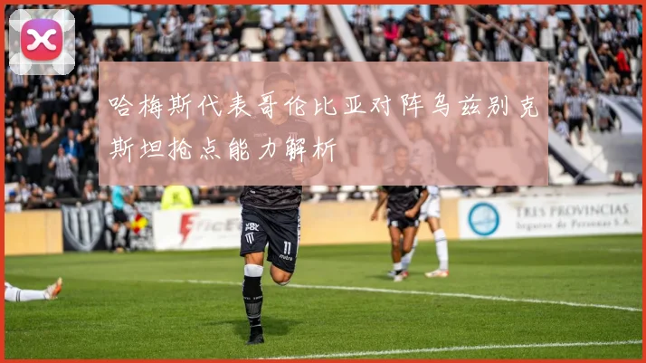 哈梅斯代表哥伦比亚对阵乌兹别克斯坦抢点能力解析