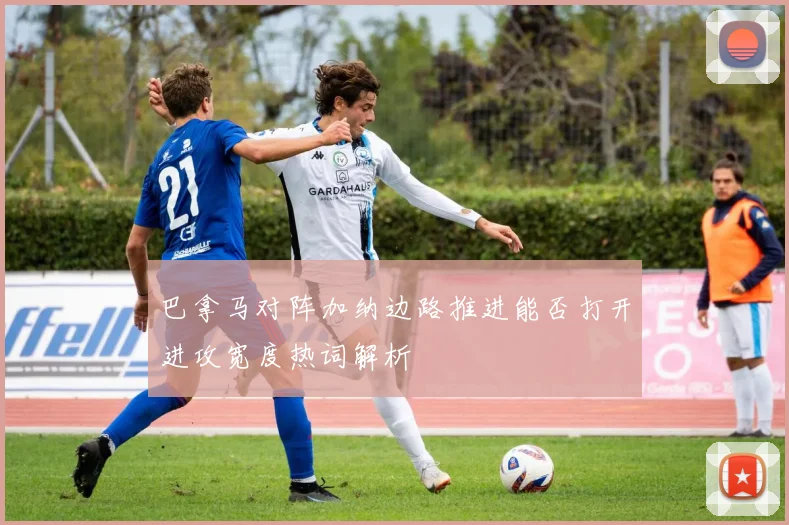 巴拿马对阵加纳边路推进能否打开进攻宽度热词解析