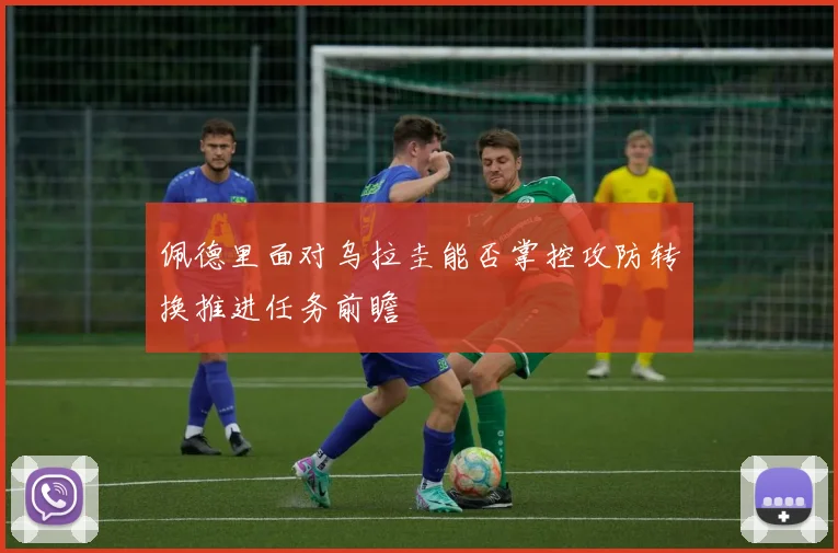 佩德里面对乌拉圭能否掌控攻防转换推进任务前瞻