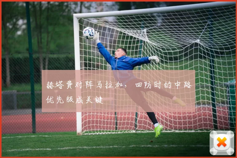 赫塔费对阵马拉加,回防时的中路优先级成关键