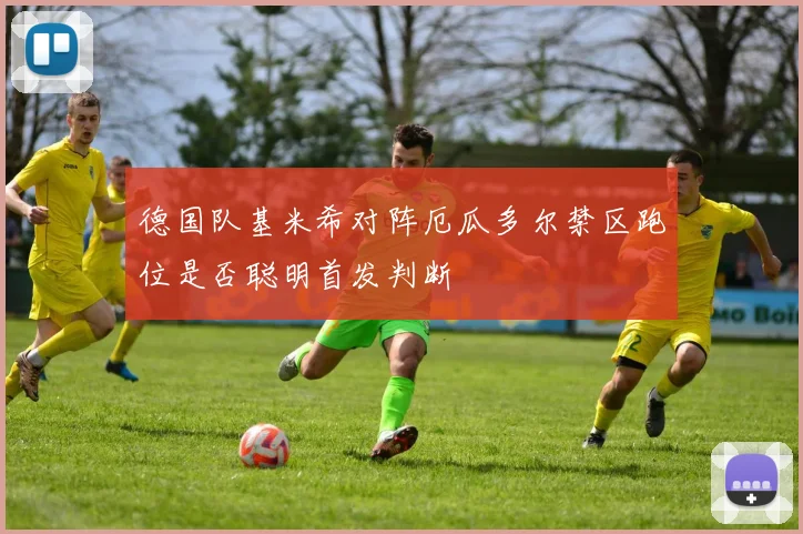 德国队基米希对阵厄瓜多尔禁区跑位是否聪明首发判断