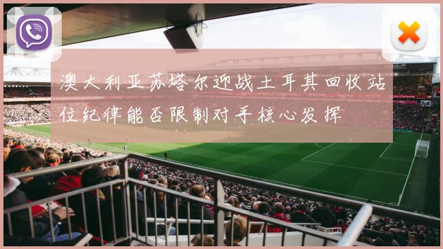 澳大利亚苏塔尔迎战土耳其回收站位纪律能否限制对手核心发挥