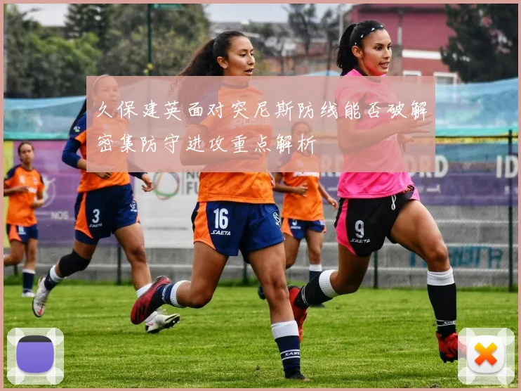 久保建英面对突尼斯防线能否破解密集防守进攻重点解析