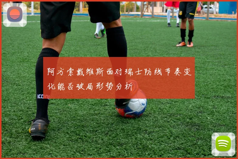 阿方索戴维斯面对瑞士防线节奏变化能否破局形势分析