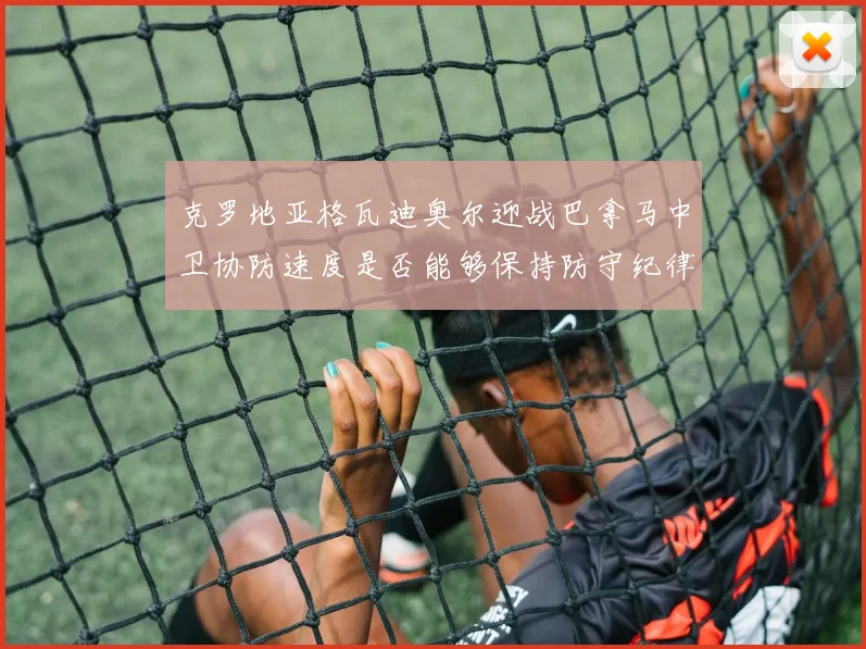 克罗地亚格瓦迪奥尔迎战巴拿马中卫协防速度是否能够保持防守纪律
