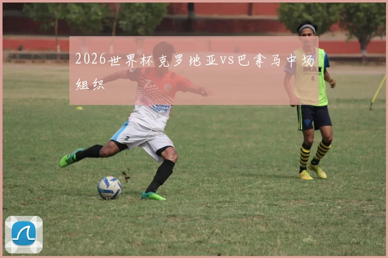 2026世界杯克罗地亚vs巴拿马中场组织