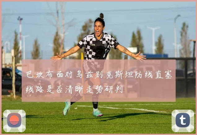 巴坎布面对乌兹别克斯坦防线直塞线路是否清晰走势研判