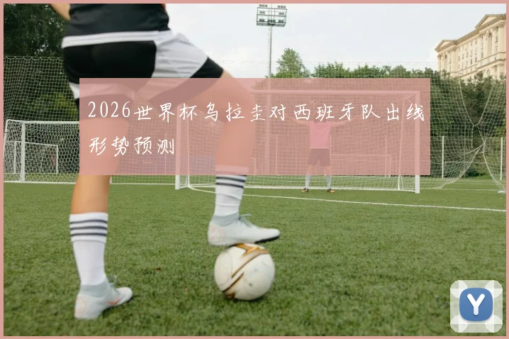 2026世界杯乌拉圭对西班牙队出线形势预测