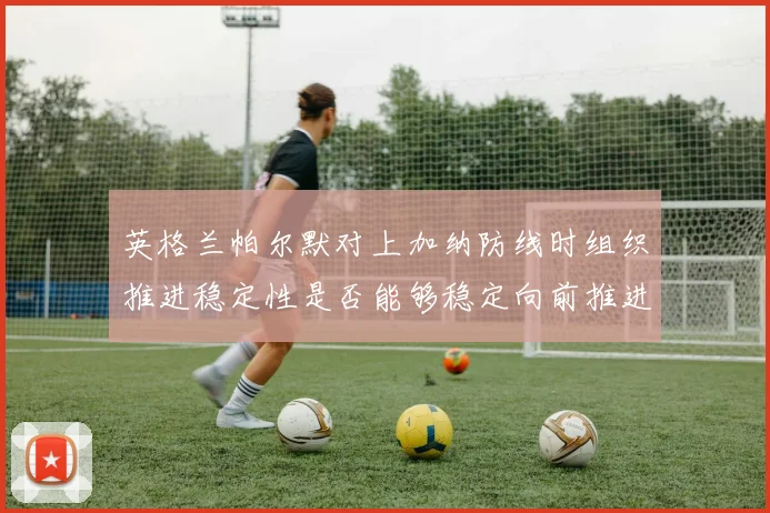 英格兰帕尔默对上加纳防线时组织推进稳定性是否能够稳定向前推进