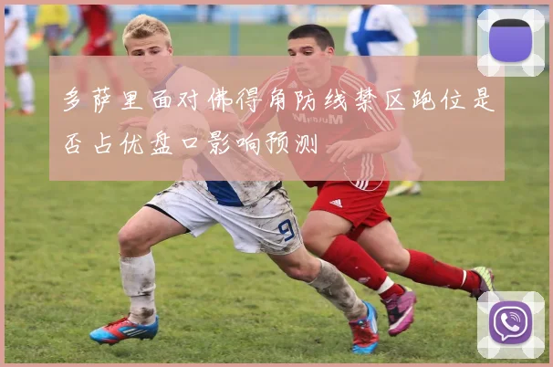 多萨里面对佛得角防线禁区跑位是否占优盘口影响预测