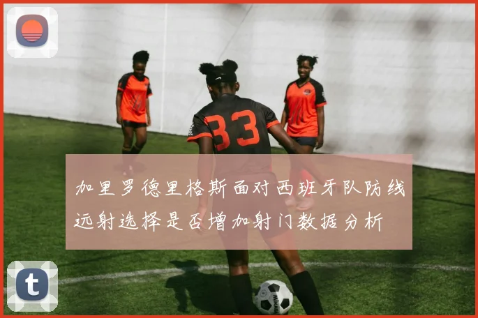 加里罗德里格斯面对西班牙队防线远射选择是否增加射门数据分析