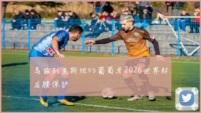 乌兹别克斯坦vs葡萄牙2026世界杯后腰保护