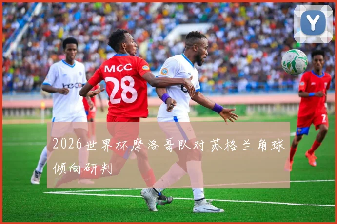 2026世界杯摩洛哥队对苏格兰角球倾向研判