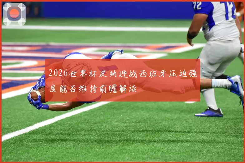 2026世界杯皮纳迎战西班牙压迫强度能否维持前瞻解读