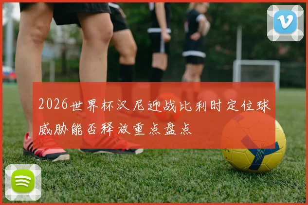 2026世界杯汉尼迎战比利时定位球威胁能否释放重点盘点