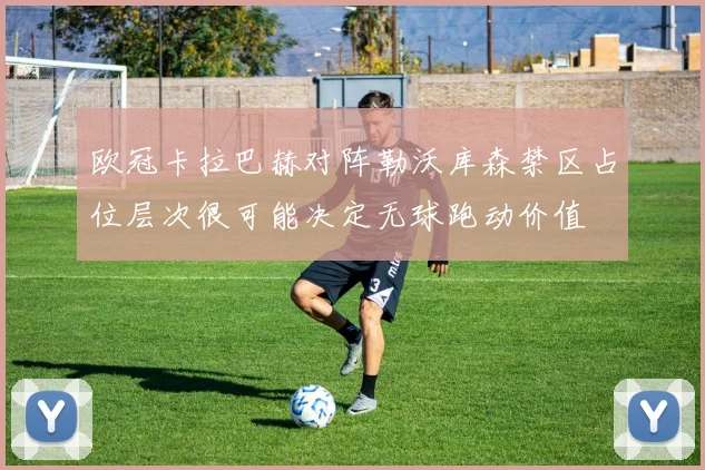 欧冠卡拉巴赫对阵勒沃库森禁区占位层次很可能决定无球跑动价值