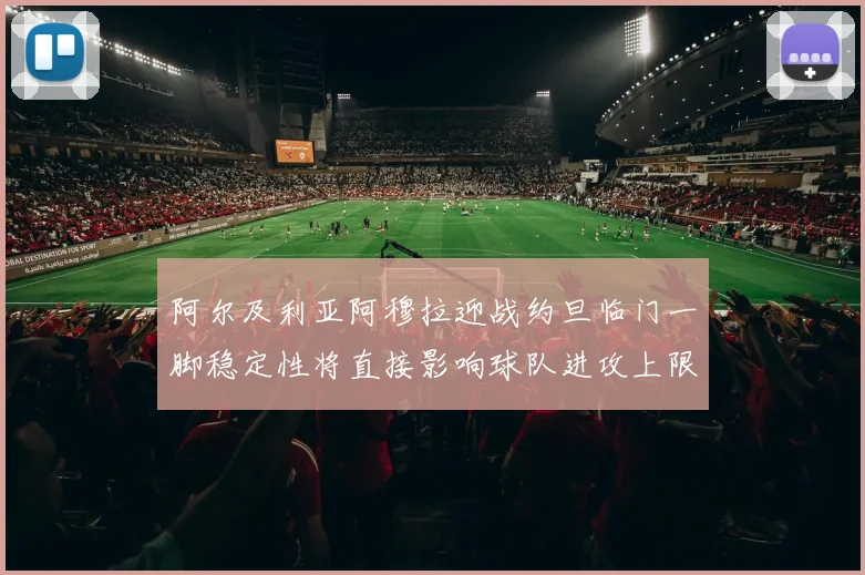 阿尔及利亚阿穆拉迎战约旦临门一脚稳定性将直接影响球队进攻上限