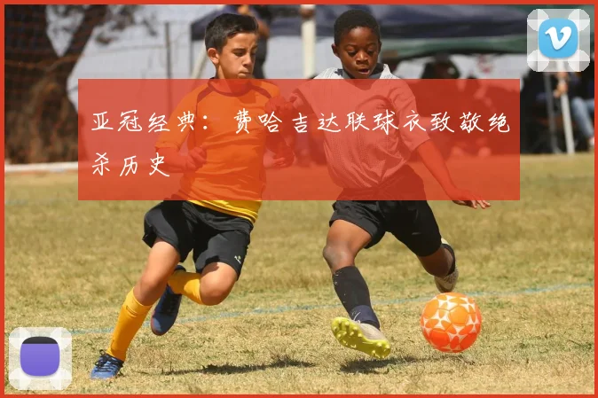 亚冠经典:费哈吉达联球衣致敬绝杀历史