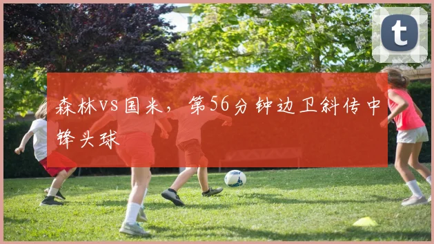 森林vs国米，第56分钟边卫斜传中锋头球