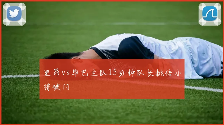 里昂vs毕巴主队15分钟队长挑传小将破门