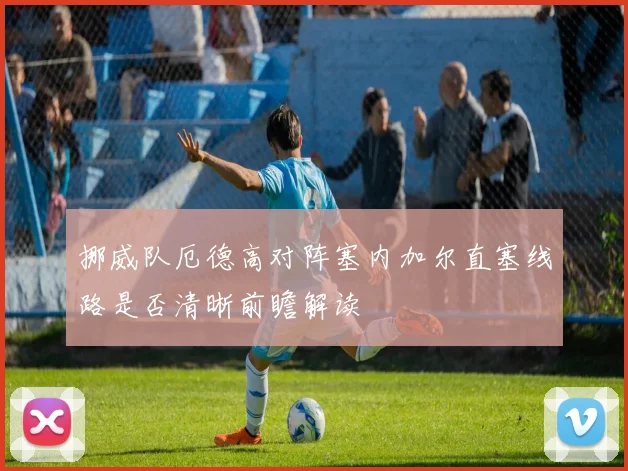 挪威队厄德高对阵塞内加尔直塞线路是否清晰前瞻解读