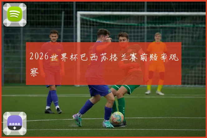 2026世界杯巴西苏格兰赛前赔率观察