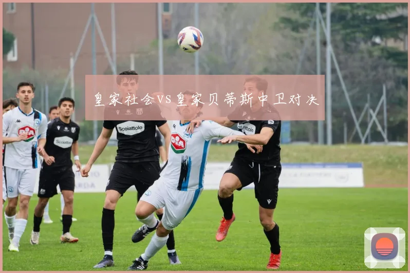 皇家社会vs皇家贝蒂斯中卫对决