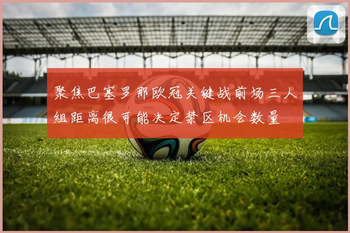 聚焦巴塞罗那欧冠关键战前场三人组距离很可能决定禁区机会数量