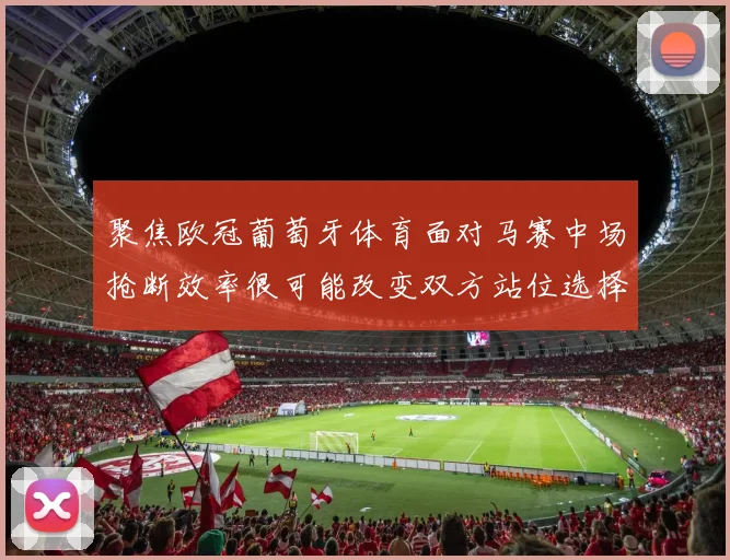聚焦欧冠葡萄牙体育面对马赛中场抢断效率很可能改变双方站位选择