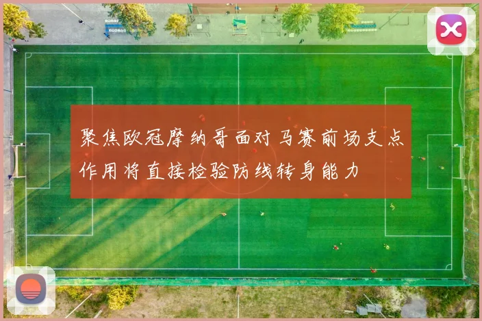 聚焦欧冠摩纳哥面对马赛前场支点作用将直接检验防线转身能力