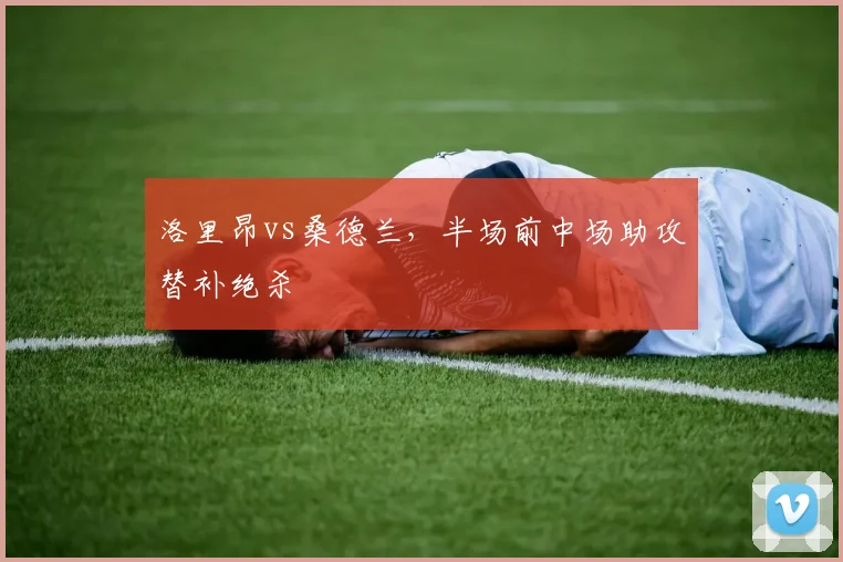 洛里昂vs桑德兰，半场前中场助攻替补绝杀