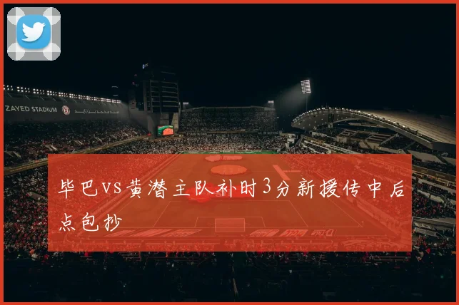 毕巴vs黄潜主队补时3分新援传中后点包抄
