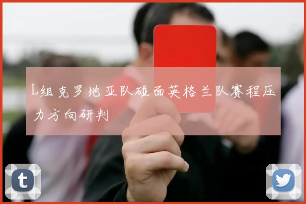 L组克罗地亚队碰面英格兰队赛程压力方向研判