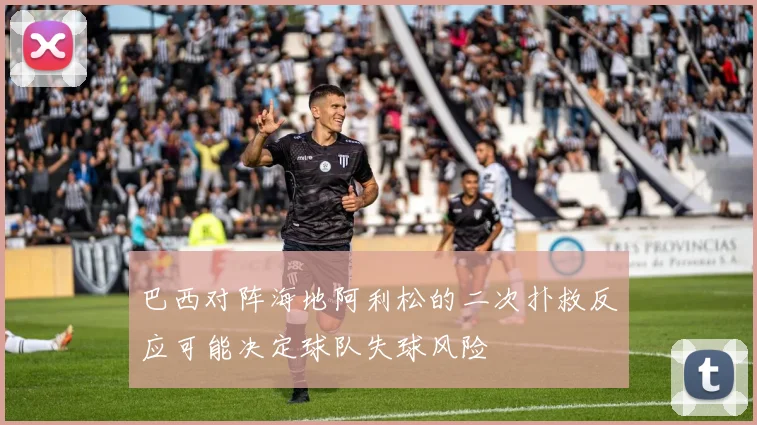 巴西对阵海地阿利松的二次扑救反应可能决定球队失球风险