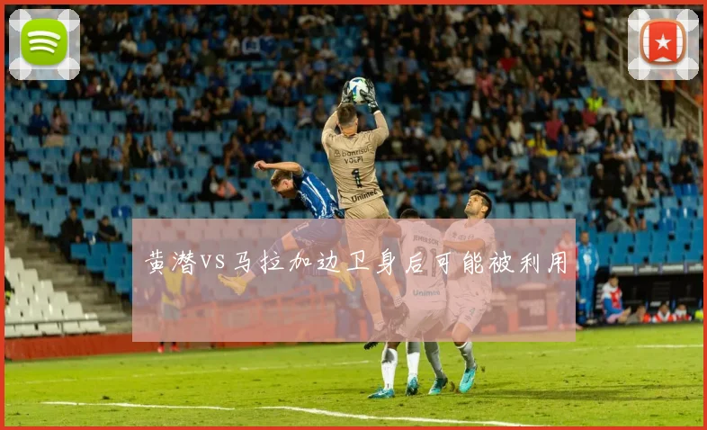 黄潜vs马拉加边卫身后可能被利用